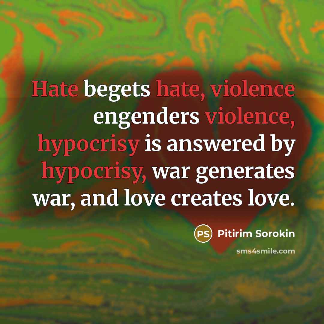 “Hate begets hate, violence engenders violence, hypocrisy is answered by hypocrisy, war generates war, and love creates love.” quote by Pitirim Sorokin