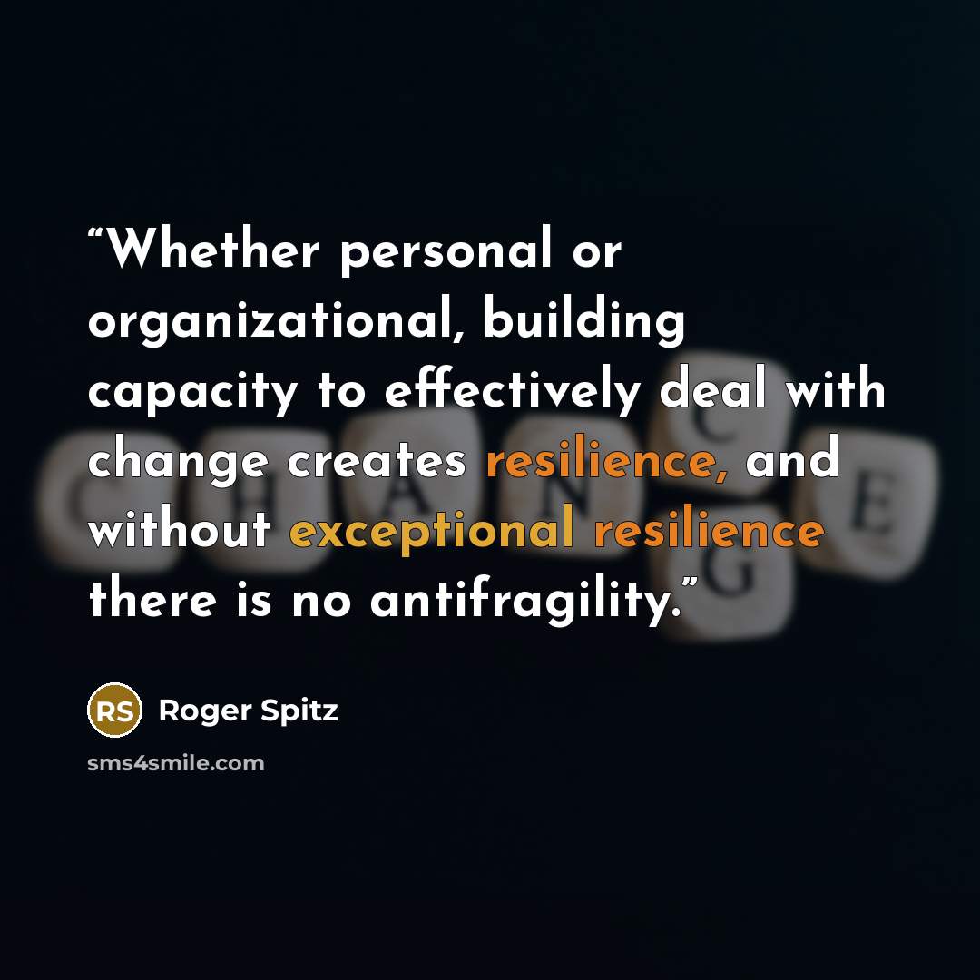 “Whether personal or organizational, building capacity to effectively deal with change creates resilience, and without exceptional resilience there is no antifragility.” quote by Roger Spitz