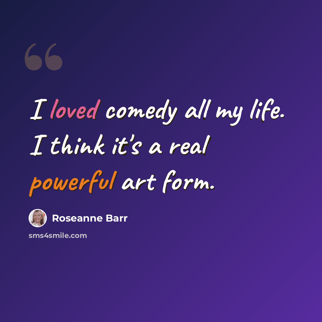 “I loved comedy all my life. I think it's a real powerful art form.” quote by Roseanne Barr
