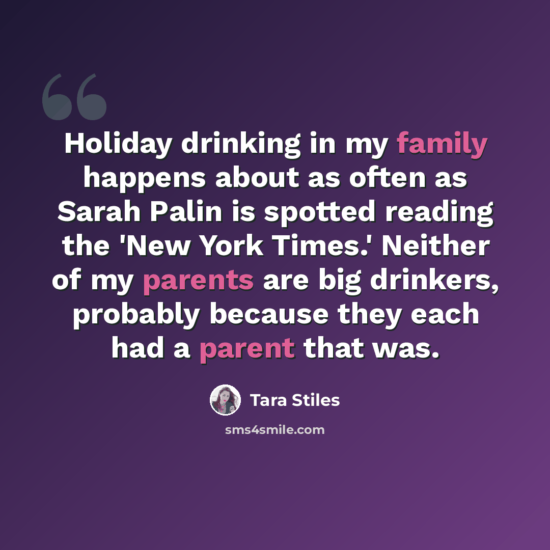 “Holiday drinking in my family happens about as often as Sarah Palin is spotted reading the 'New York Times.' Neither of my parents are big drinkers, probably because they each had a parent that was.” quote by Tara Stiles