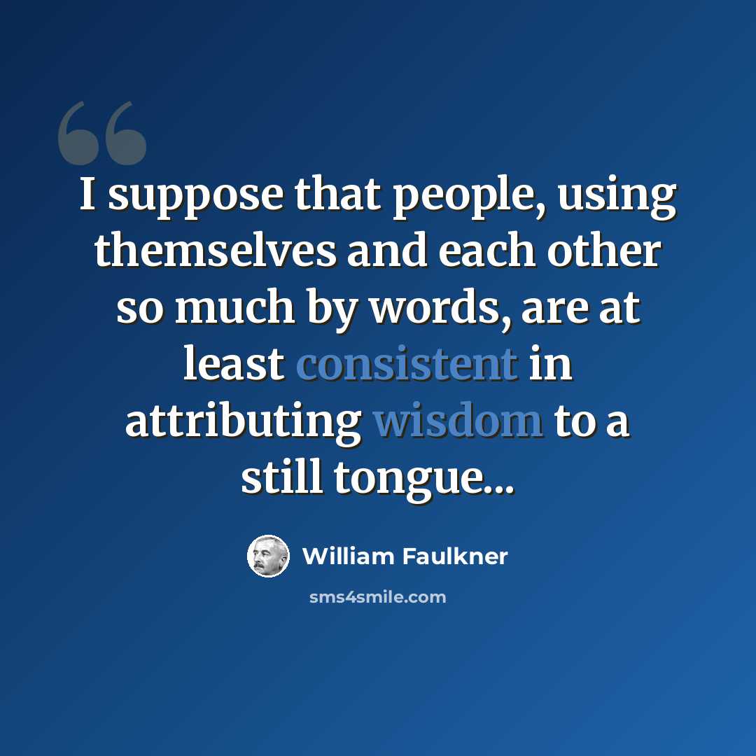 “I suppose that people, using themselves and each other so much by words, are at least consistent in attributing wisdom to a still tongue...” quote by William Faulkner
