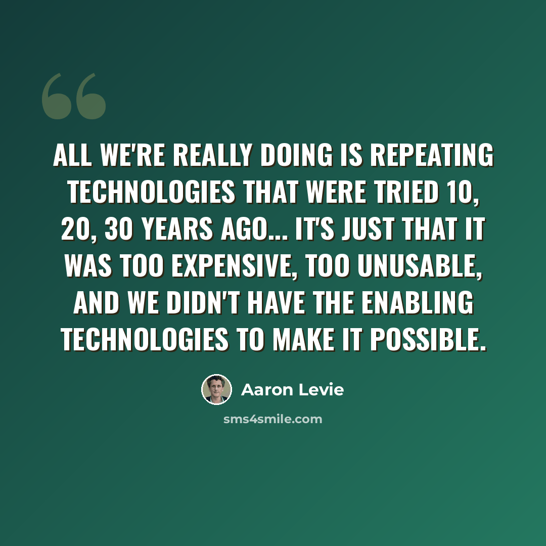 “All we're really doing is repeating technologies that were tried 10, 20, 30 years ago... it's just that it was too expensive, too unusable, and we didn't have the enabling technologies to make it possible.” quote by Aaron Levie