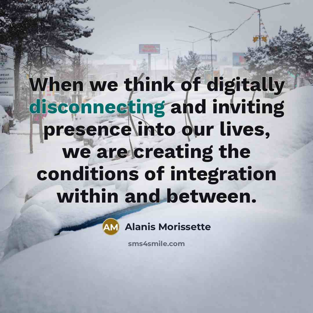 “When we think of digitally disconnecting and inviting presence into our lives, we are creating the conditions of integration within and between.” quote by Alanis Morissette