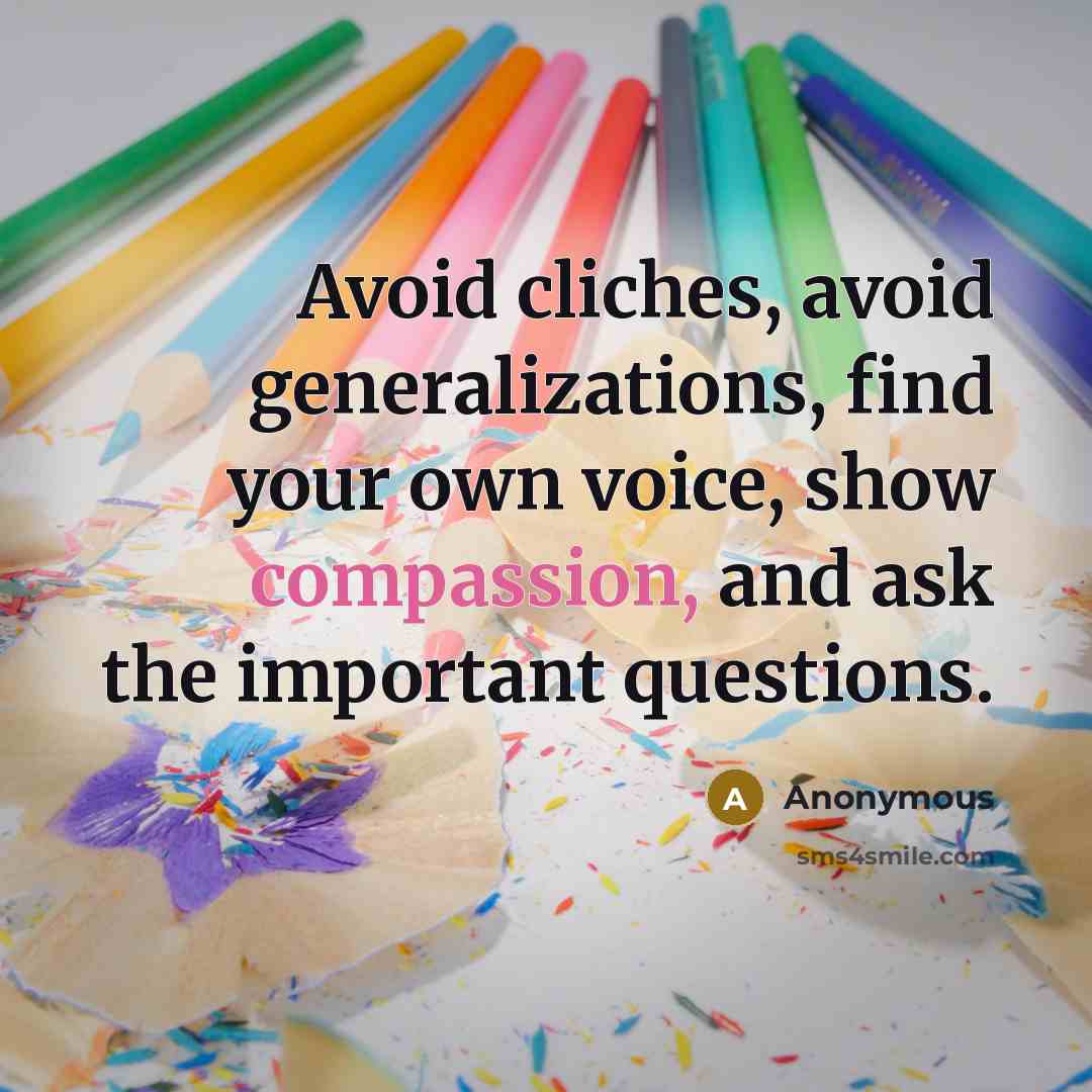 “Avoid cliches, avoid generalizations, find your own voice, show compassion, and ask the important questions.” quote by Anonymous