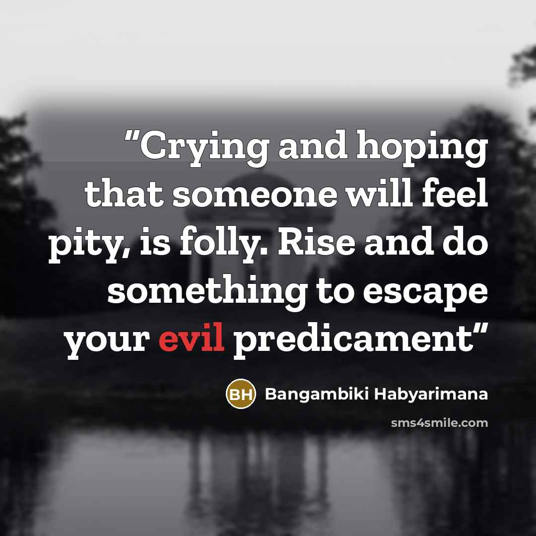 “Crying and hoping that someone will feel pity, is folly. Rise and do something to escape your evil predicament” quote by Bangambiki Habyarimana