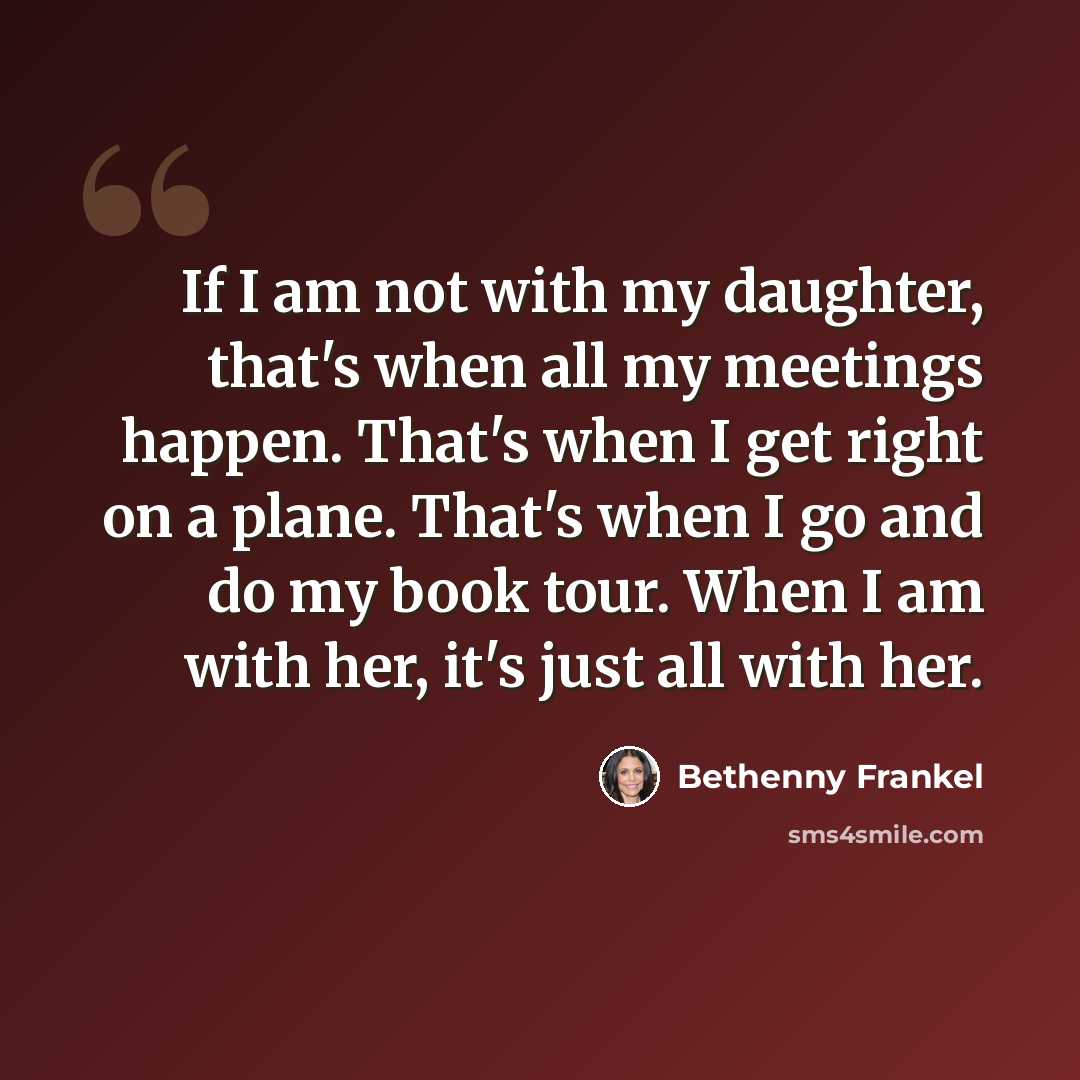 “If I am not with my daughter, that's when all my meetings happen. That's when I get right on a plane. That's when I go and do my book tour. When I am with her, it's just all with her.” quote by Bethenny Frankel