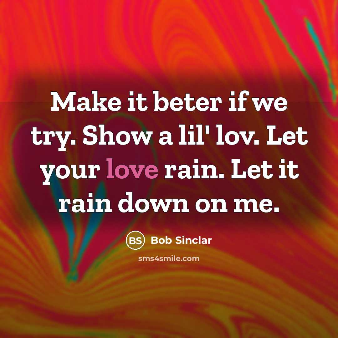 “Make it beter if we try. Show a lil' lov. Let your love rain. Let it rain down on me.” quote by Bob Sinclar