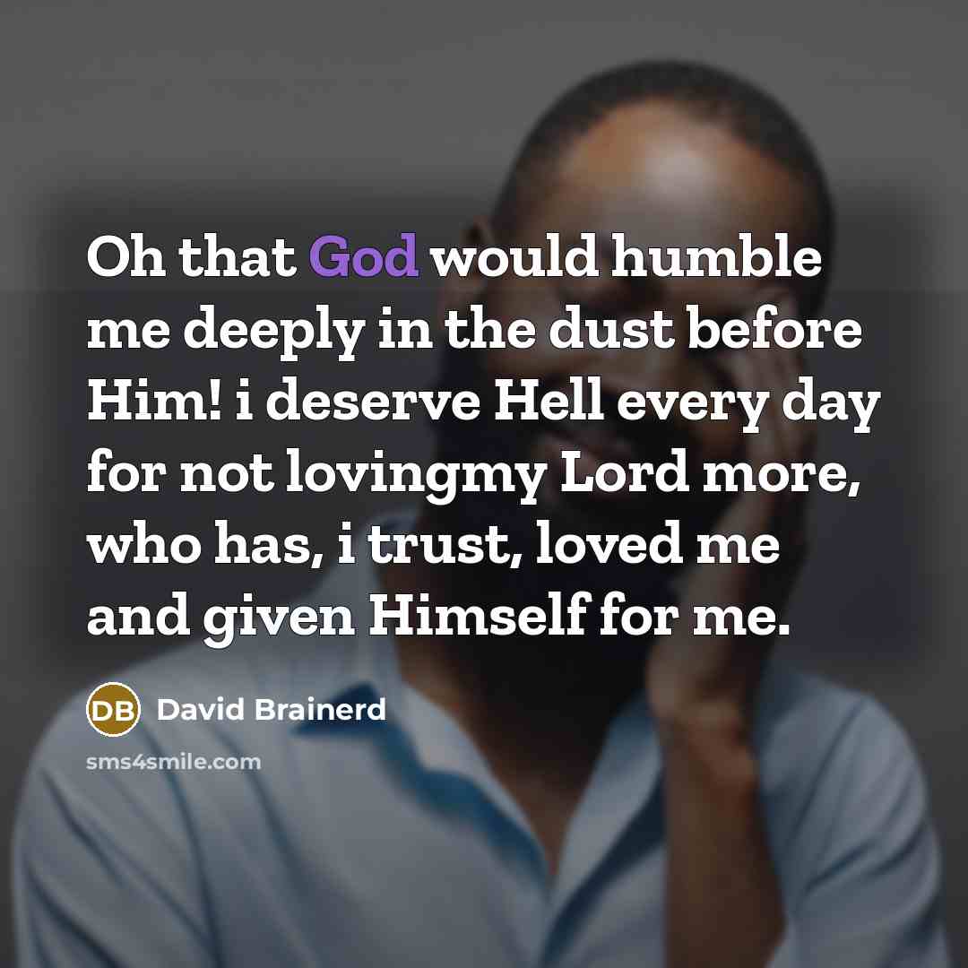 “Oh that God would humble me deeply in the dust before Him! i deserve Hell every day for not lovingmy Lord more, who has, i trust, loved me and given Himself for me.” quote by David Brainerd