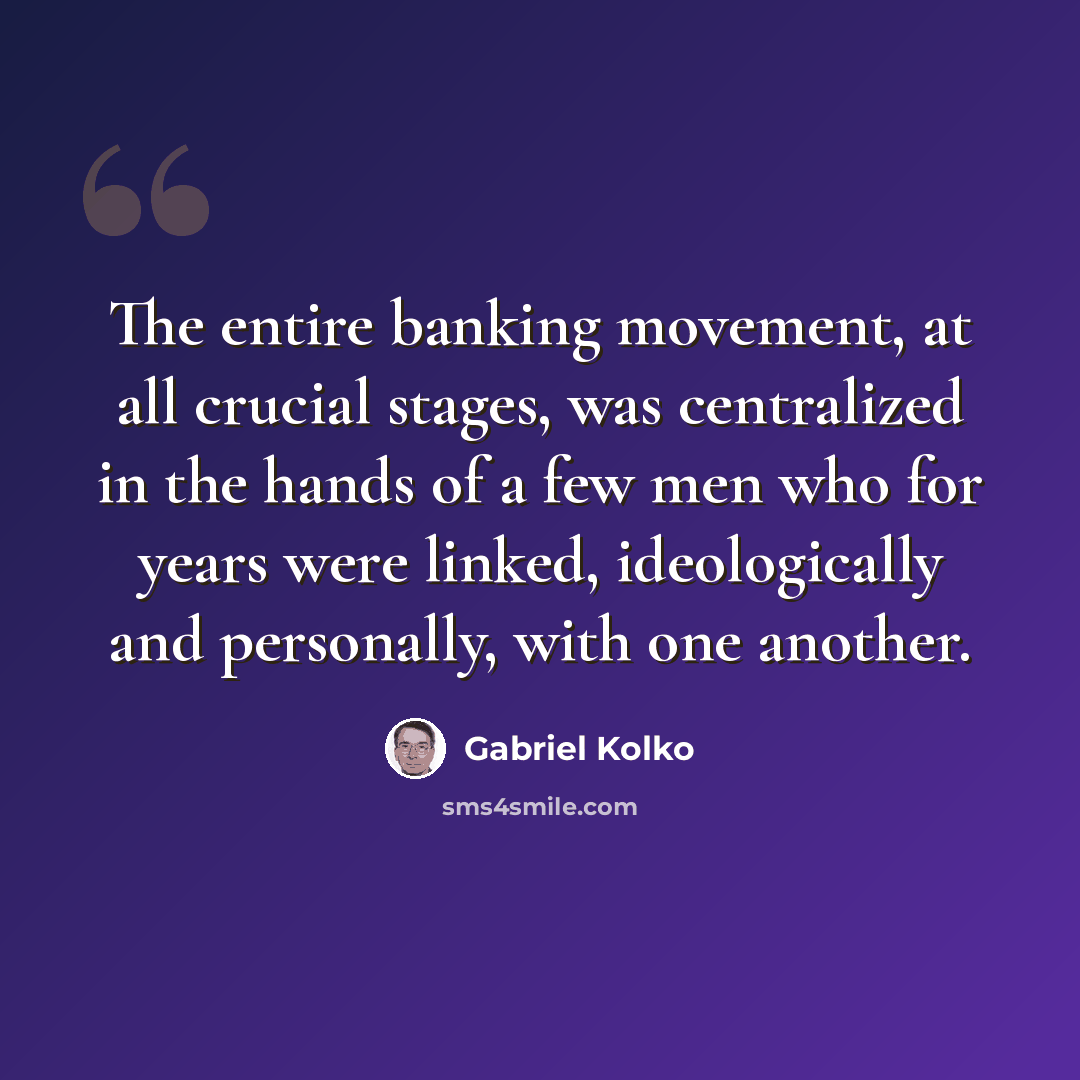 “The entire banking movement, at all crucial stages, was centralized in the hands of a few men who for years were linked, ideologically and personally, with one another.” quote by Gabriel Kolko
