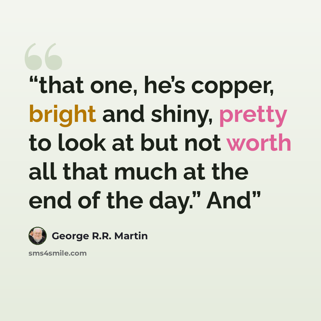 “that one, he’s copper, bright and shiny, pretty to look at but not worth all that much at the end of the day.” And” quote by George R.R. Martin