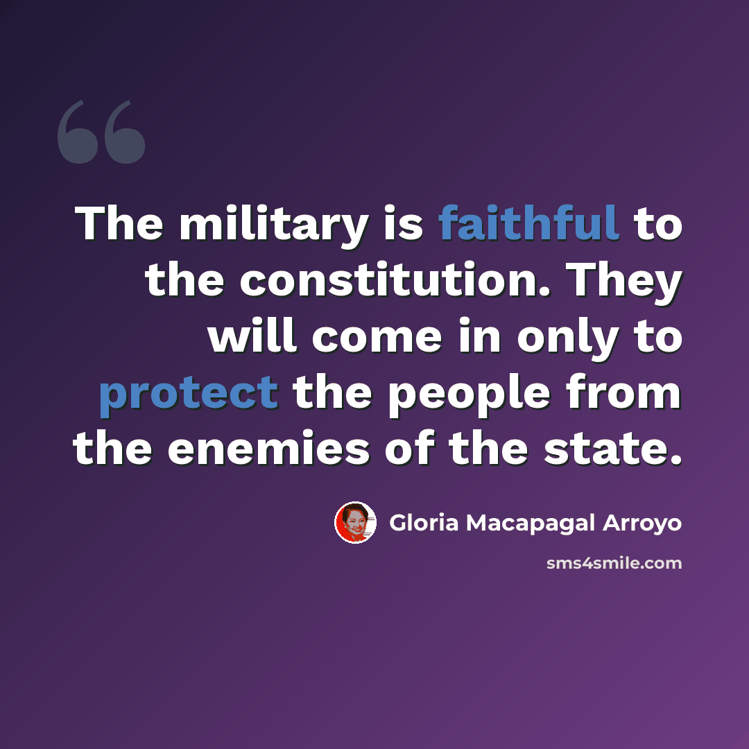“The military is faithful to the constitution. They will come in only to protect the people from the enemies of the state.” quote by Gloria Macapagal Arroyo