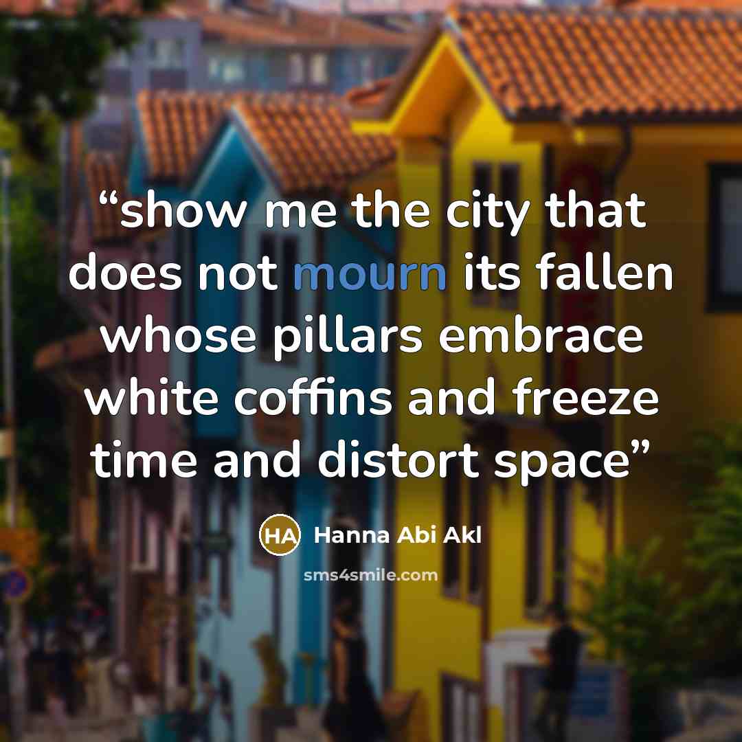 “show me the city that does not mourn its fallen whose pillars embrace white coffins and freeze time and distort space” quote by Hanna Abi Akl