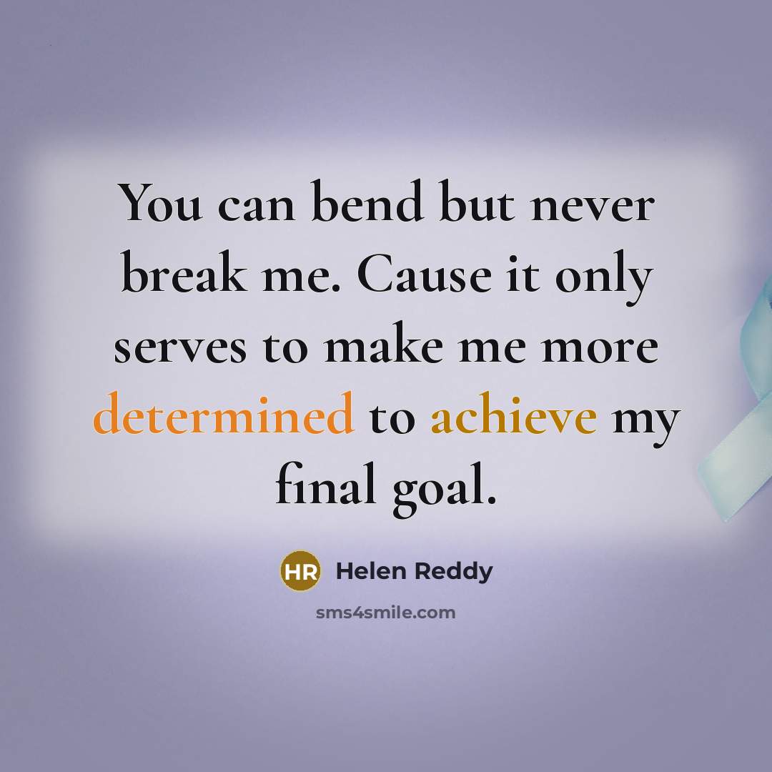 “You can bend but never break me. Cause it only serves to make me more determined to achieve my final goal.” quote by Helen Reddy