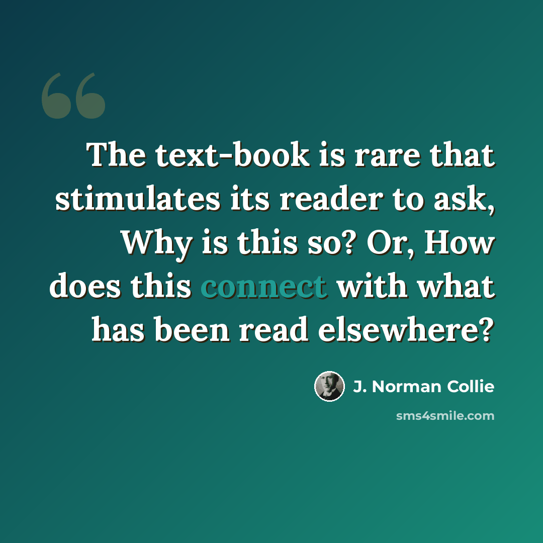 “The text-book is rare that stimulates its reader to ask, Why is this so? Or, How does this connect with what has been read elsewhere?” quote by J. Norman Collie