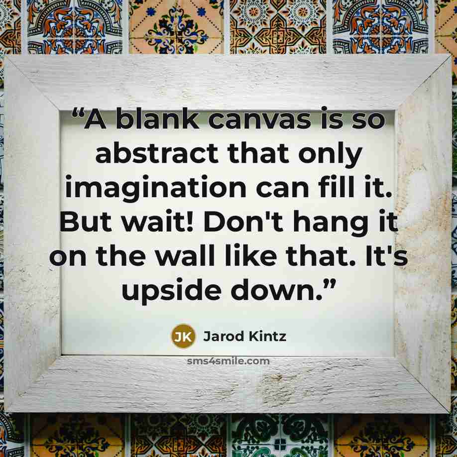 “A blank canvas is so abstract that only imagination can fill it. But wait! Don't hang it on the wall like that. It's upside down.” quote by Jarod Kintz