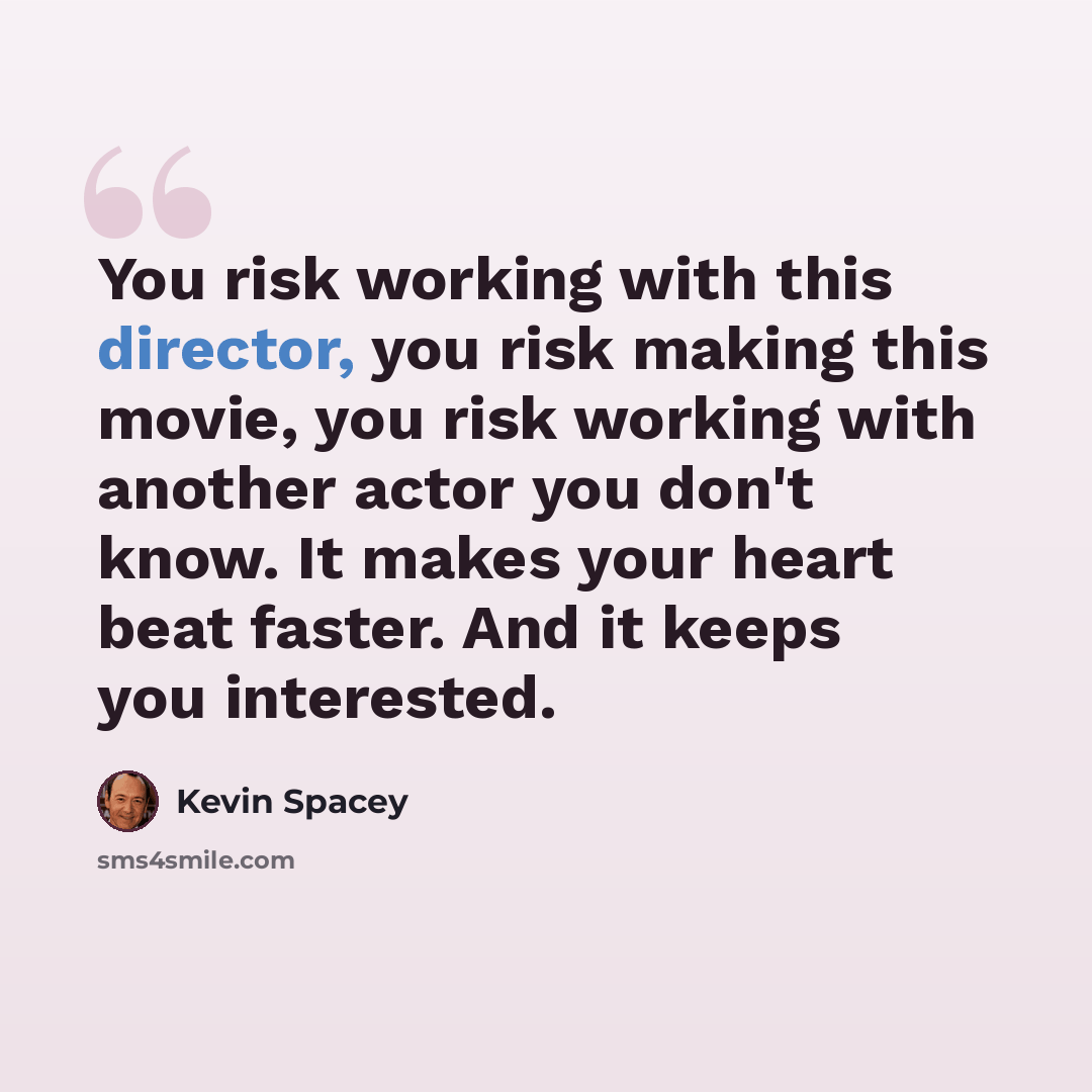 “You risk working with this director, you risk making this movie, you risk working with another actor you don't know. It makes your heart beat faster. And it keeps you interested.” quote by Kevin Spacey
