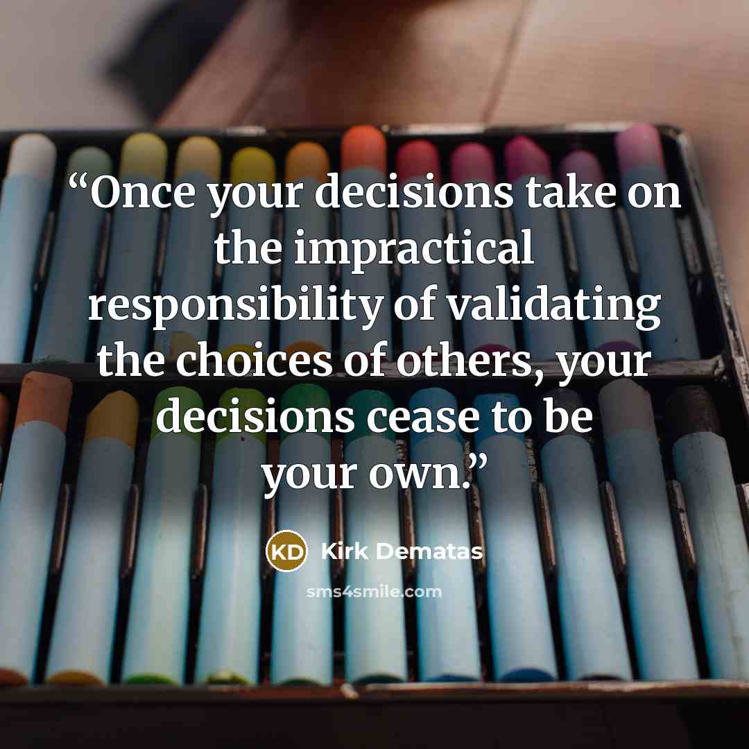 “Once your decisions take on the impractical responsibility of validating the choices of others, your decisions cease to be your own.” quote by Kirk DeMatas