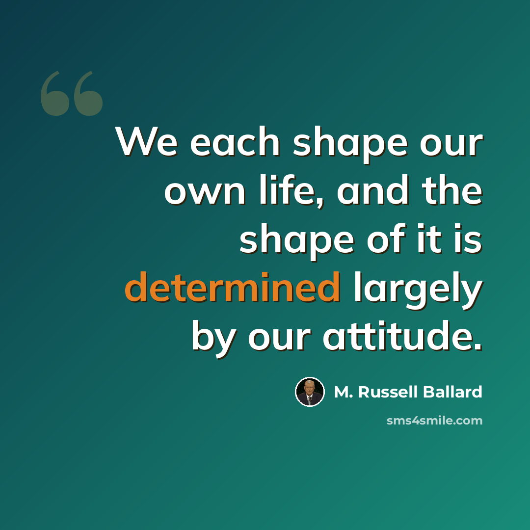 “We each shape our own life, and the shape of it is determined largely by our attitude.” quote by M. Russell Ballard