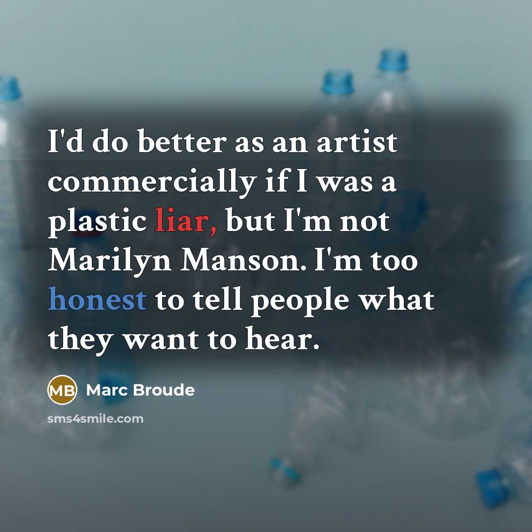 “I'd do better as an artist commercially if I was a plastic liar, but I'm not Marilyn Manson. I'm too honest to tell people what they want to hear.” quote by Marc Broude