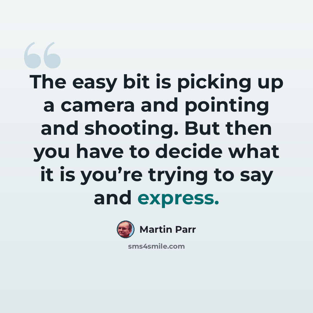 “The easy bit is picking up a camera and pointing and shooting. But then you have to decide what it is you’re trying to say and express.” quote by Martin Parr