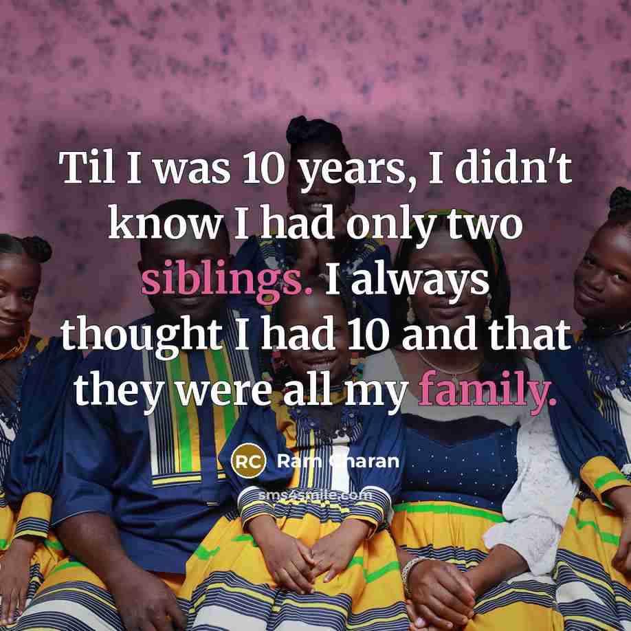 “Til I was 10 years, I didn't know I had only two siblings. I always thought I had 10 and that they were all my family.” quote by Ram Charan