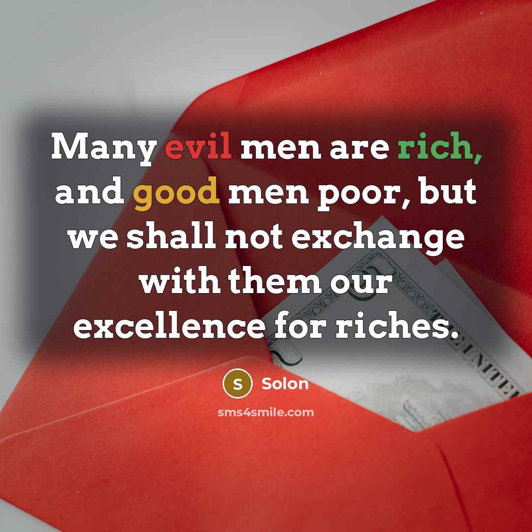 “Many evil men are rich, and good men poor, but we shall not exchange with them our excellence for riches.” quote by Solon