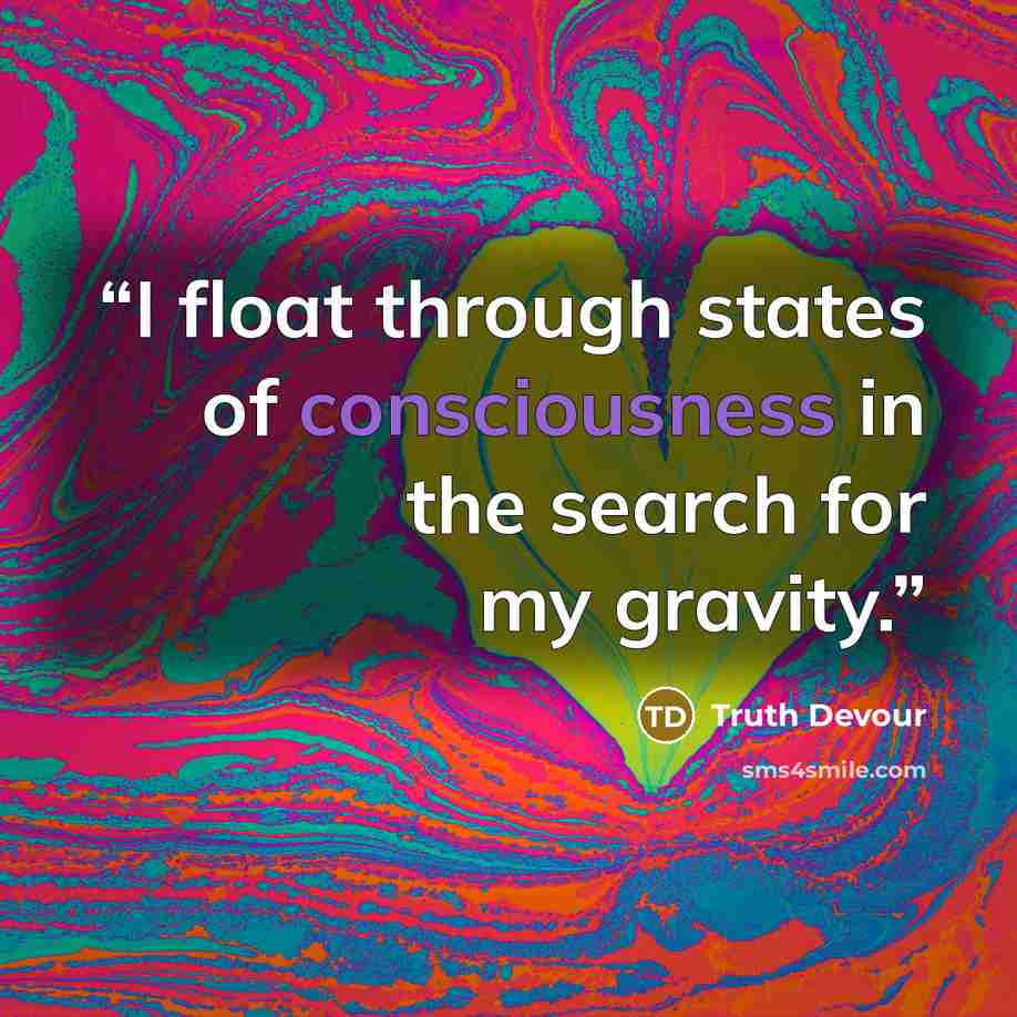 “I float through states of consciousness in the search for my gravity.” quote by Truth Devour
