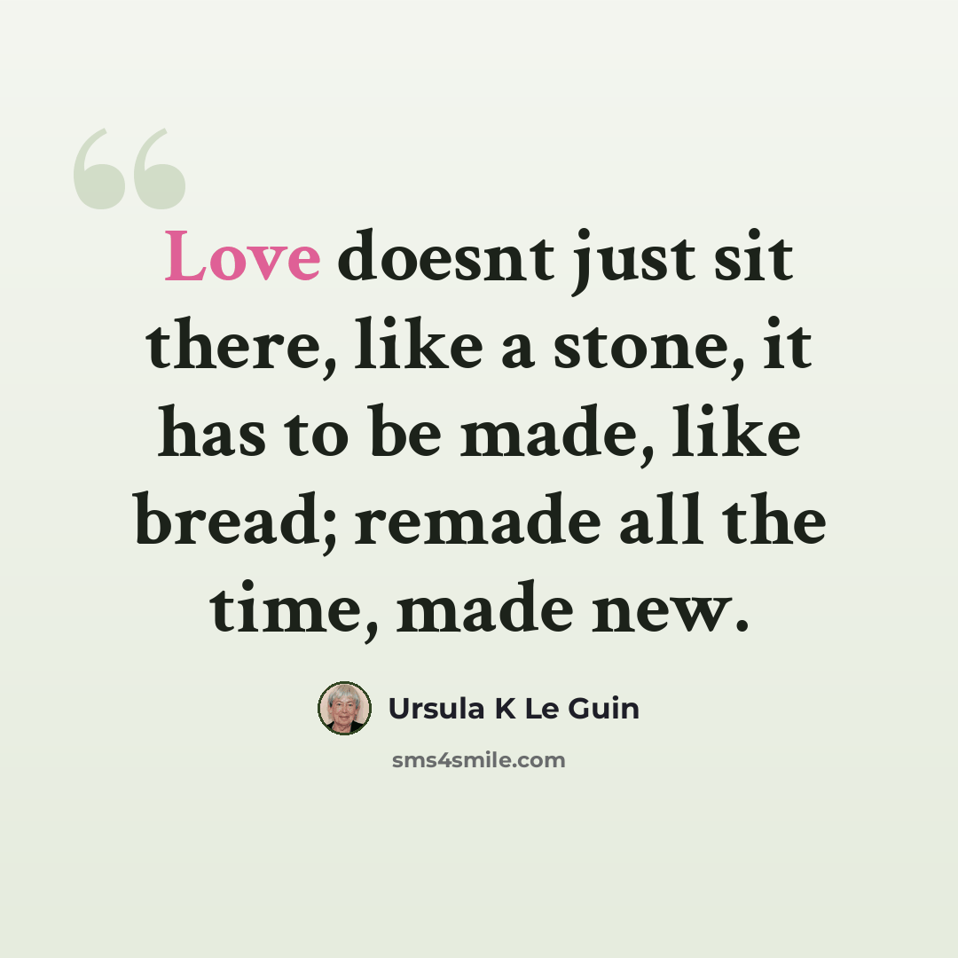 “Love doesnt just sit there, like a stone, it has to be made, like bread; remade all the time, made new.” quote by Ursula K Le Guin