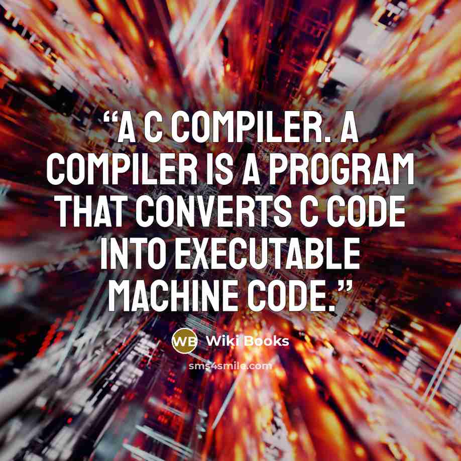 “a C compiler. A compiler is a program that converts C code into executable machine code.” quote by Wiki Books