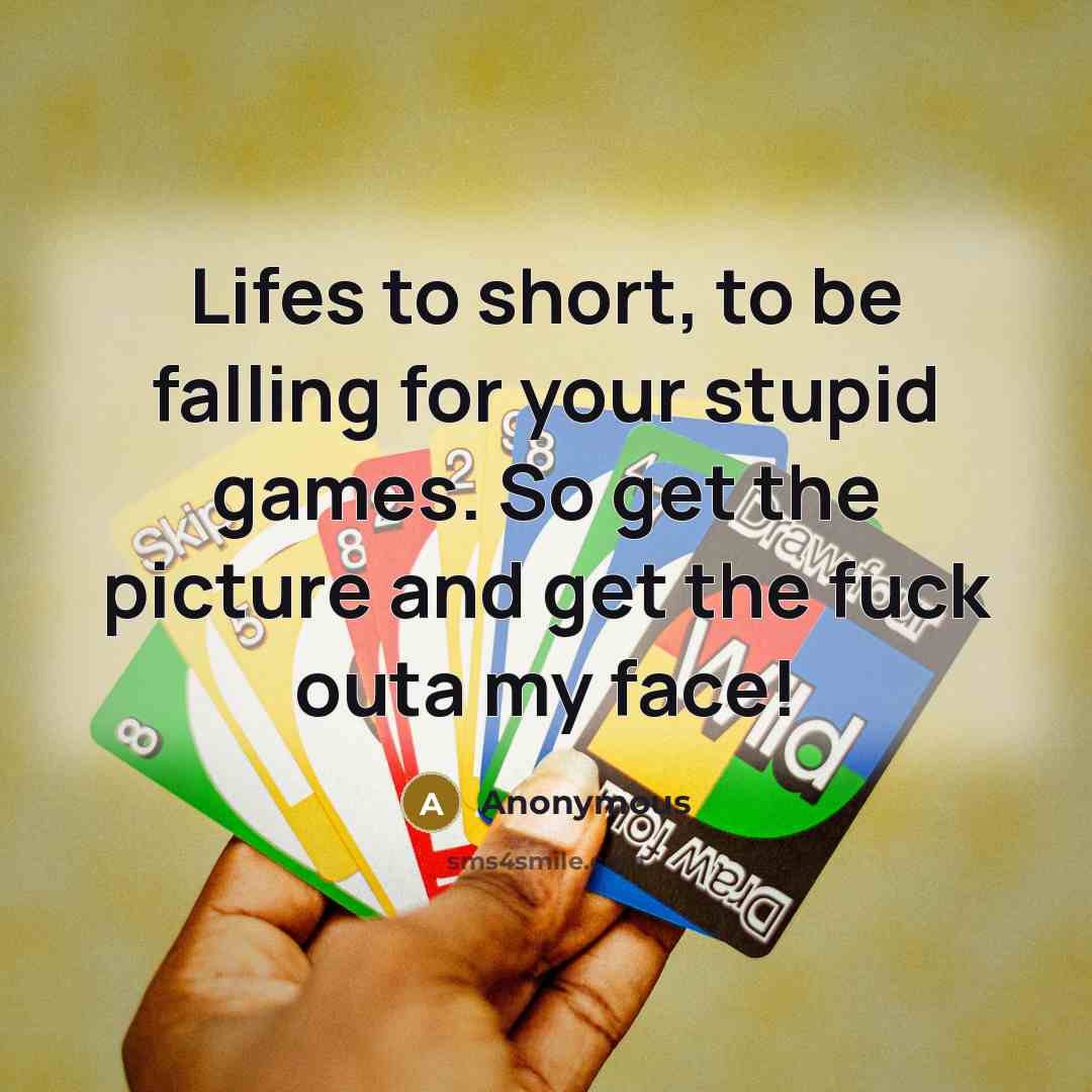 “Lifes to short, to be falling for your stupid games. So get the picture and get the fuck outa my face!” quote by Anonymous