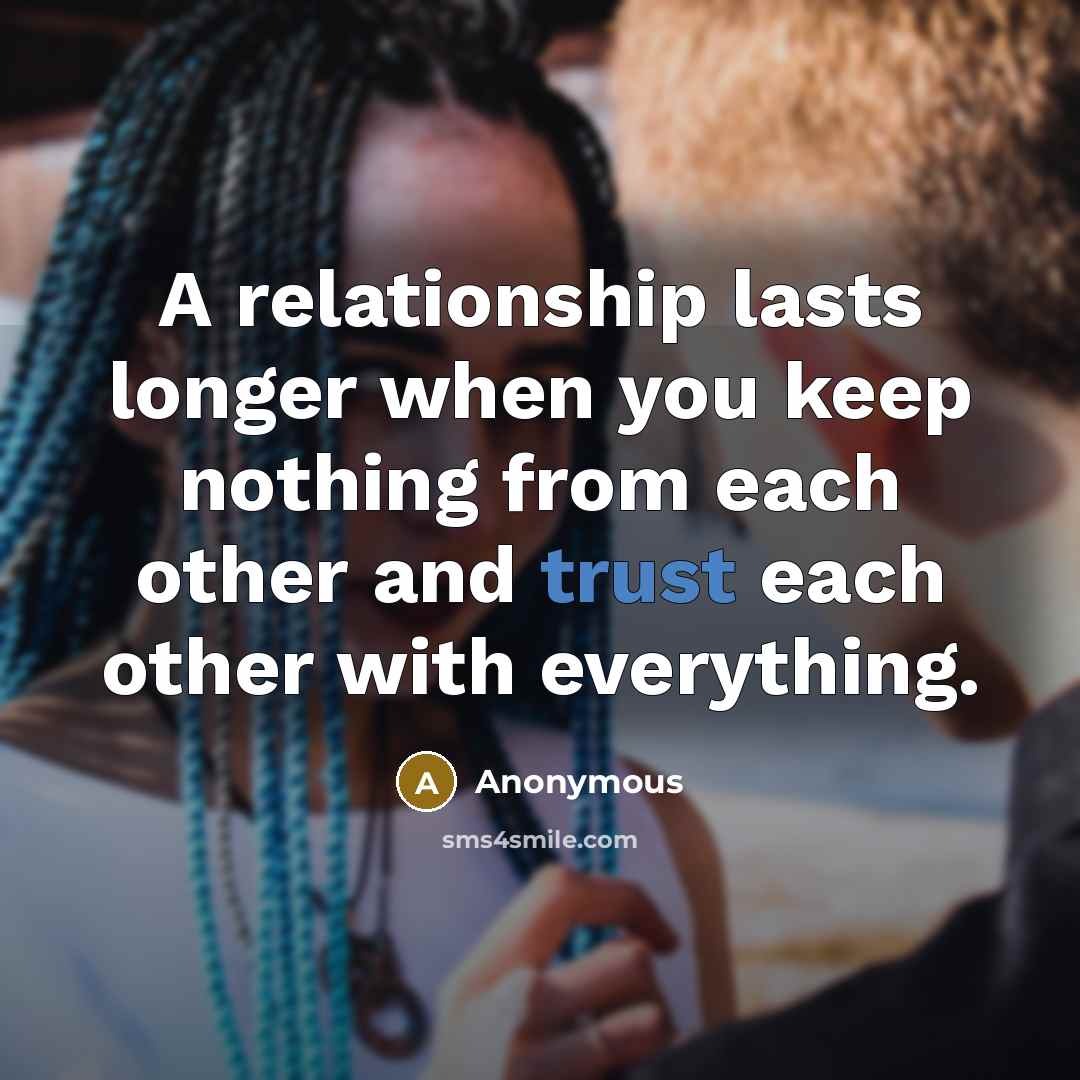 “A relationship lasts longer when you keep nothing from each other and trust each other with everything.” quote by Anonymous
