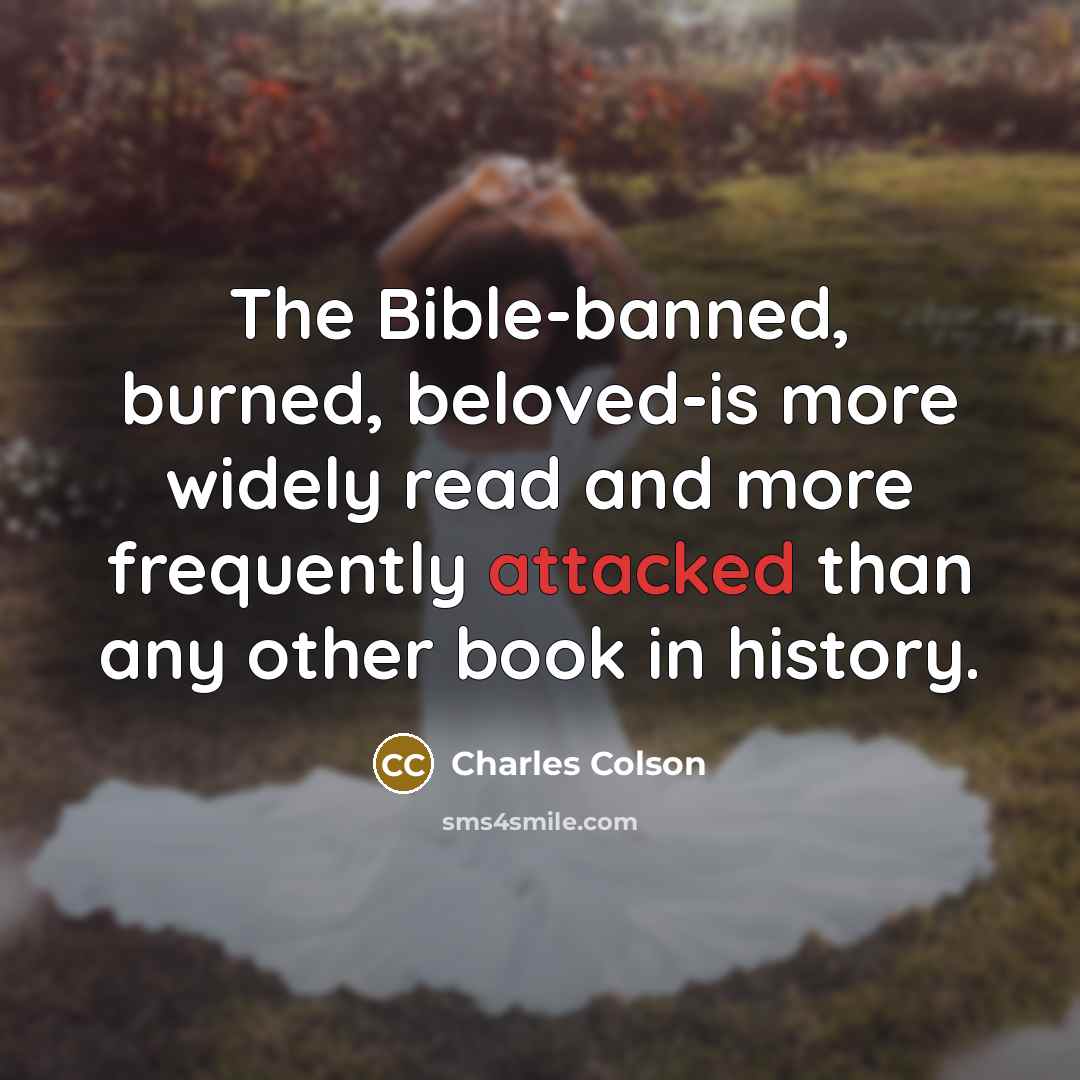 “The Bible-banned, burned, beloved-is more widely read and more frequently attacked than any other book in history.” quote by Charles Colson