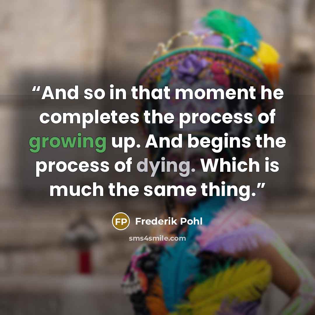 “And so in that moment he completes the process of growing up. And begins the process of dying. Which is much the same thing.” quote by Frederik Pohl