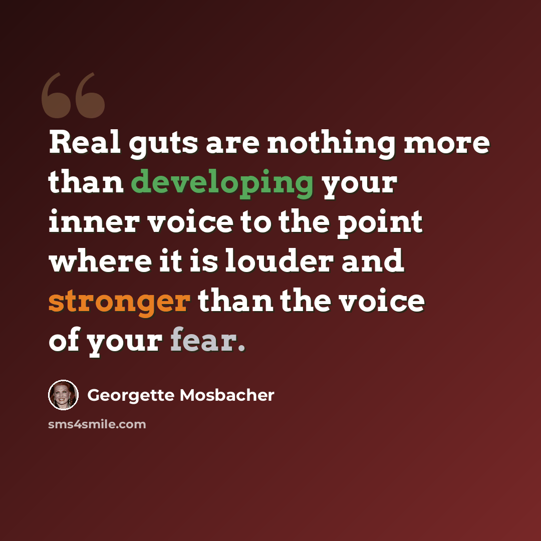 “Real guts are nothing more than developing your inner voice to the point where it is louder and stronger than the voice of your fear.” quote by Georgette Mosbacher