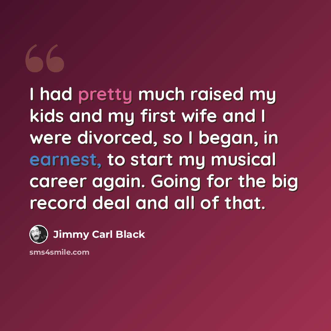 “I had pretty much raised my kids and my first wife and I were divorced, so I began, in earnest, to start my musical career again. Going for the big record deal and all of that.” quote by Jimmy Carl Black