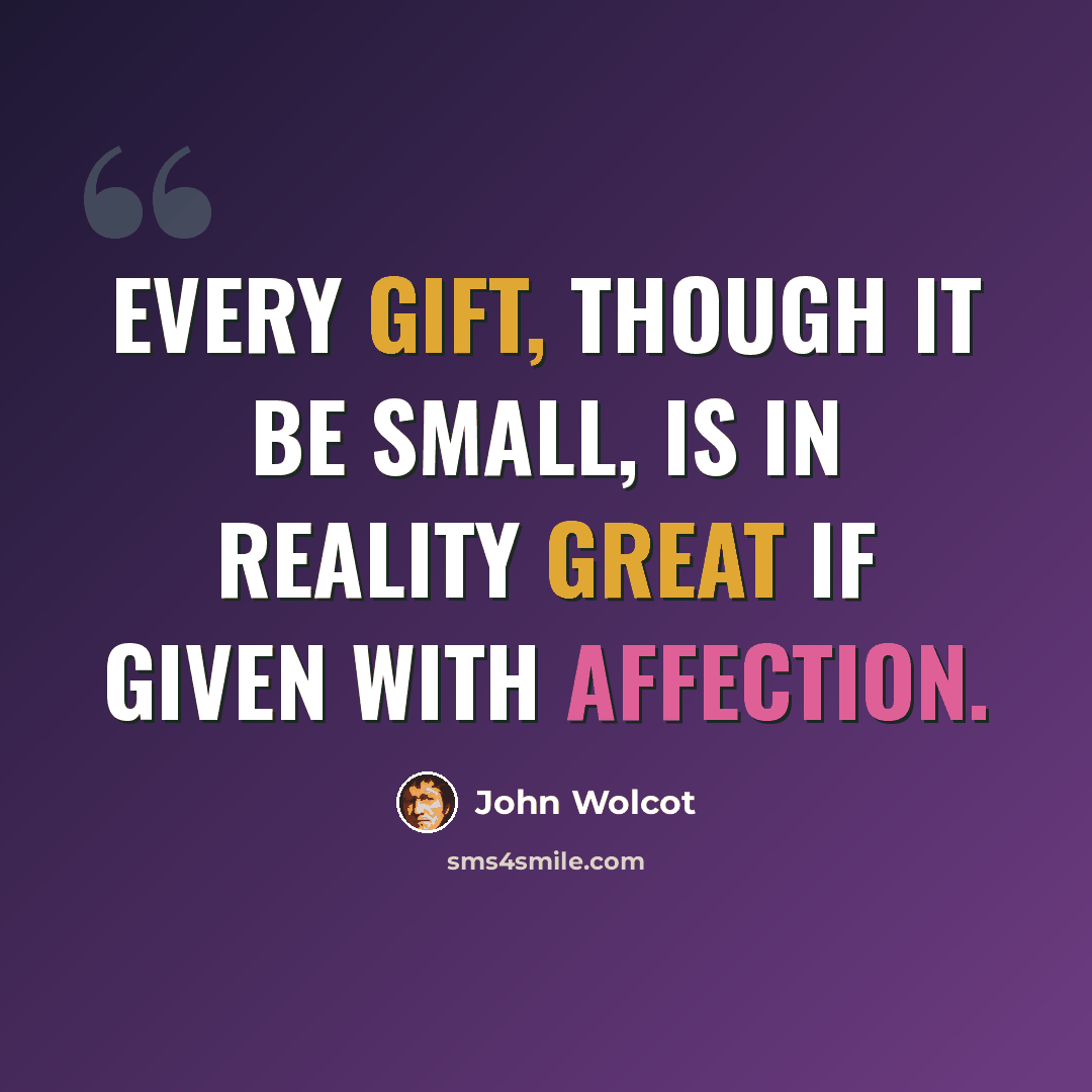 “Every gift, though it be small, is in reality great if given with affection.” quote by John Wolcot