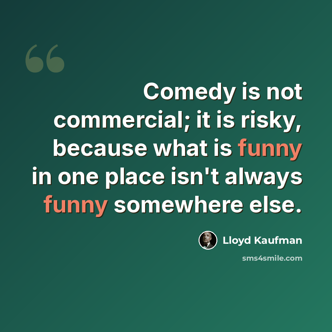 “Comedy is not commercial; it is risky, because what is funny in one place isn't always funny somewhere else.” quote by Lloyd Kaufman
