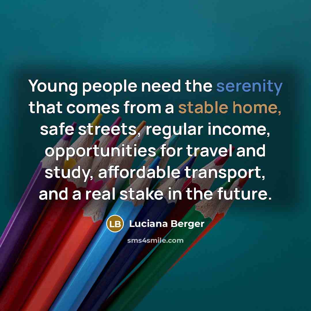 “Young people need the serenity that comes from a stable home, safe streets, regular income, opportunities for travel and study, affordable transport, and a real stake in the future.” quote by Luciana Berger