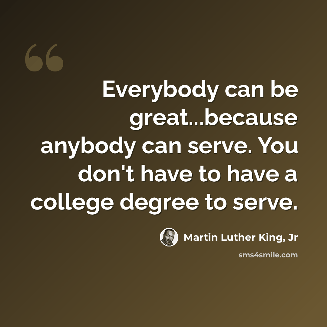 “Everybody can be great...because anybody can serve. You don't have to have a college degree to serve.” quote by Martin Luther King, Jr