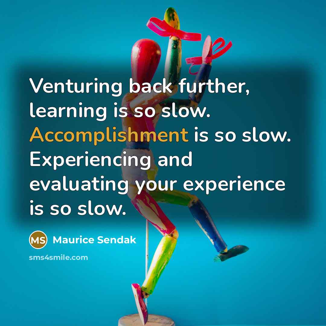 “Venturing back further, learning is so slow. Accomplishment is so slow. Experiencing and evaluating your experience is so slow.” quote by Maurice Sendak