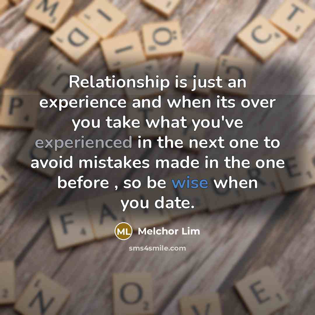 “Relationship is just an experience and when its over you take what you've experienced in the next one to avoid mistakes made in the one before , so be wise when you date.” quote by Melchor Lim
