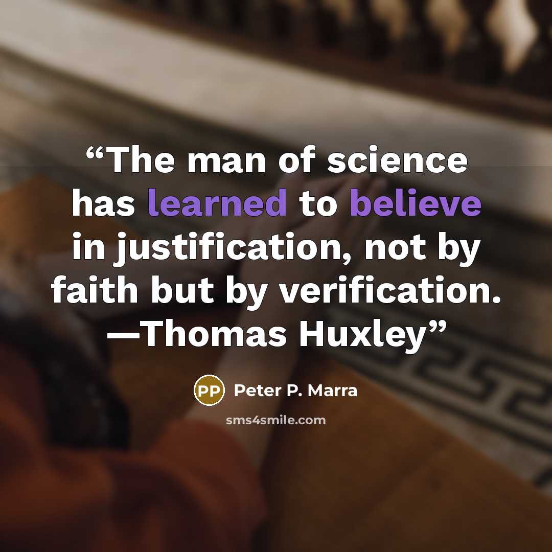 “The man of science has learned to believe in justification, not by faith but by verification. —Thomas Huxley” quote by Peter P. Marra