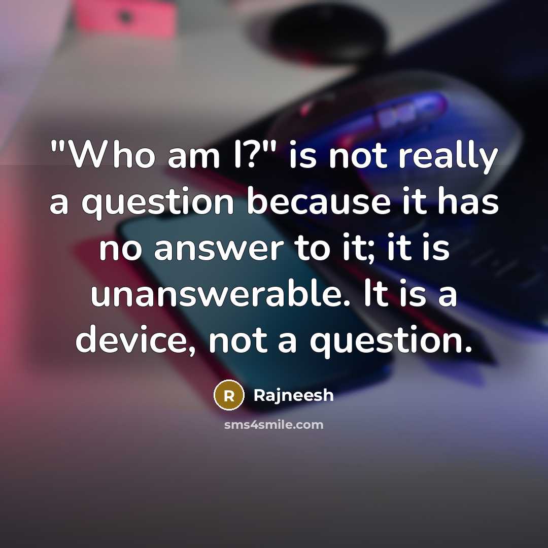 “"Who am I?" is not really a question because it has no answer to it; it is unanswerable. It is a device, not a question.” quote by Rajneesh