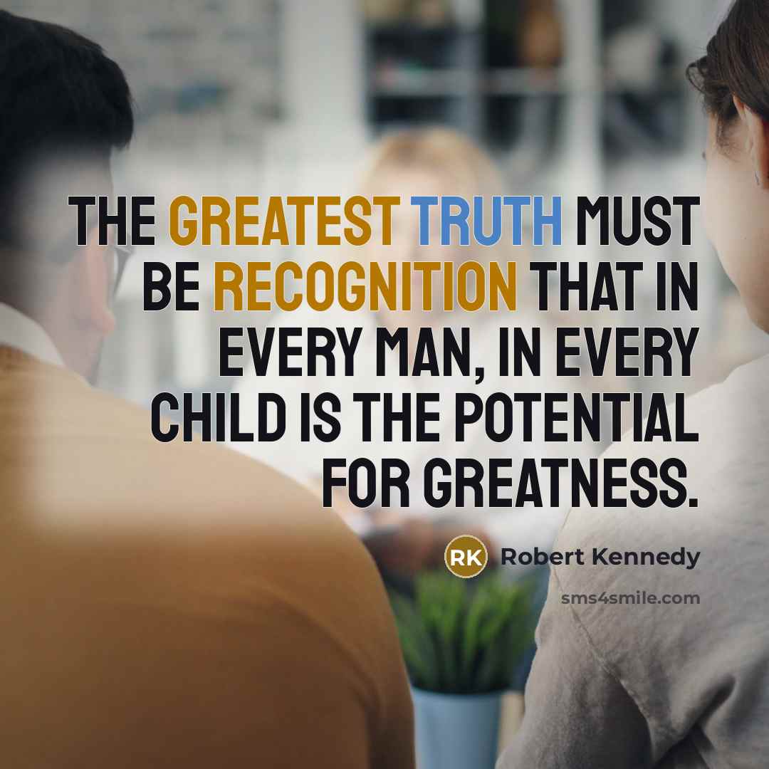 “The greatest truth must be recognition that in every man, in every child is the potential for greatness.” quote by Robert Kennedy