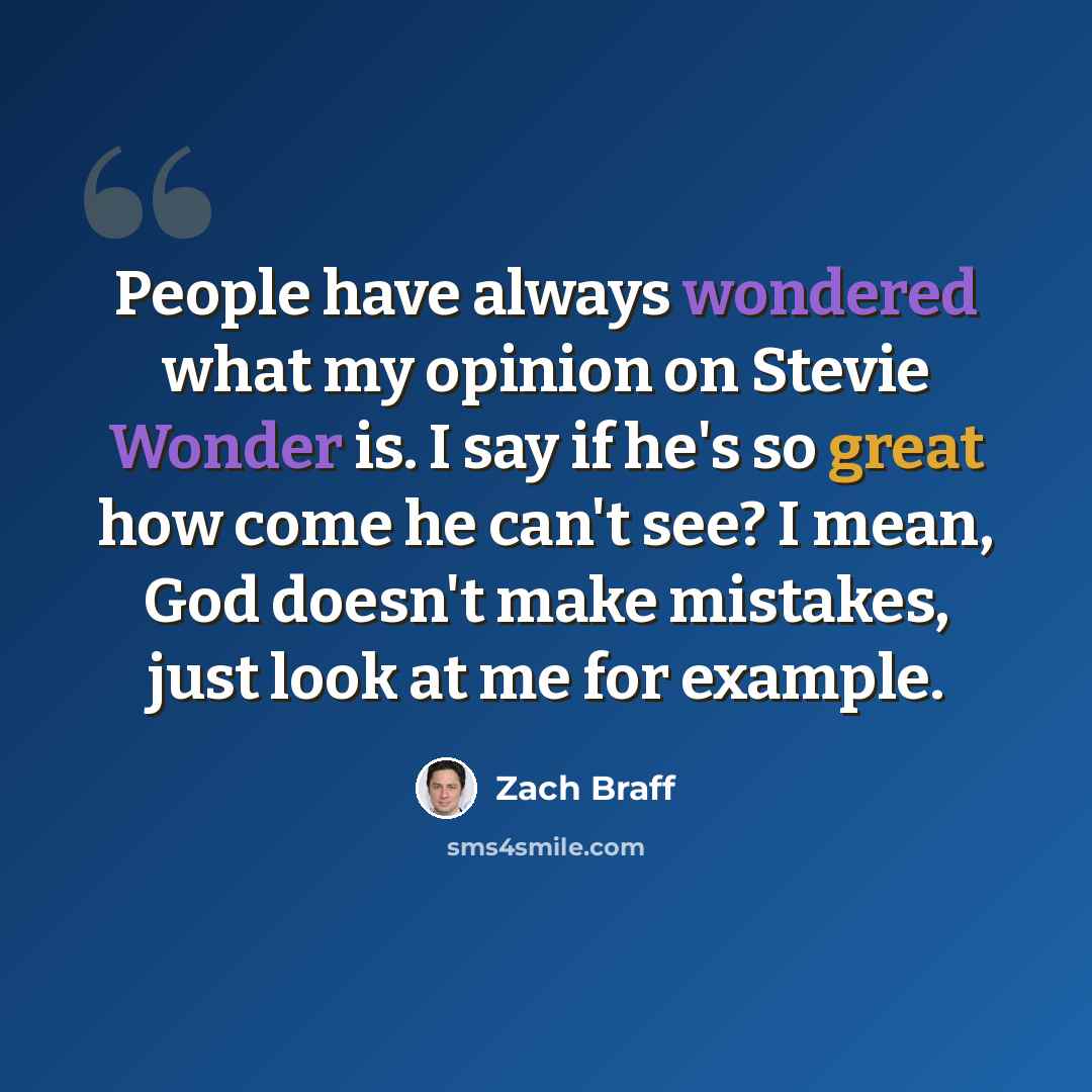 “People have always wondered what my opinion on Stevie Wonder is. I say if he's so great how come he can't see? I mean, God doesn't make mistakes, just look at me for example.” quote by Zach Braff