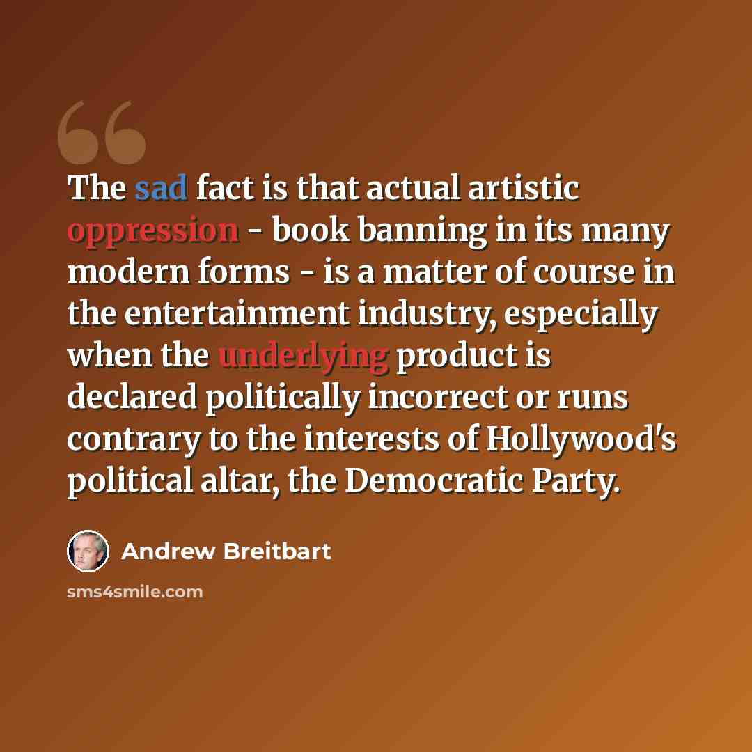 “The sad fact is that actual artistic oppression - book banning in its many modern forms - is a matter of course in the entertainment industry, especially when the underlying product is declared politically incorrect or runs contrary to the interests of Hollywood's political altar, the Democratic…” quote by Andrew Breitbart