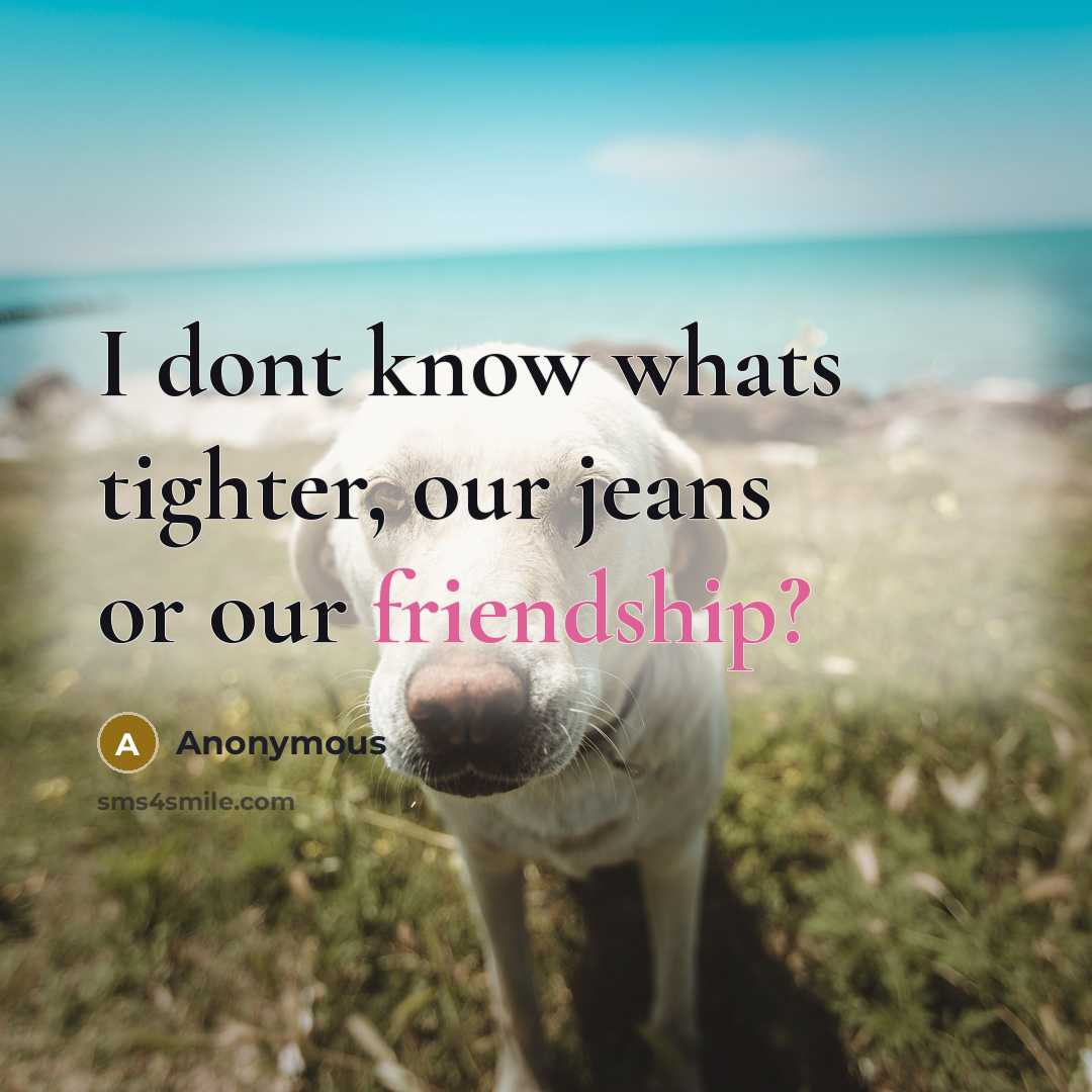 “I dont know whats tighter, our jeans or our friendship?” quote by Anonymous
