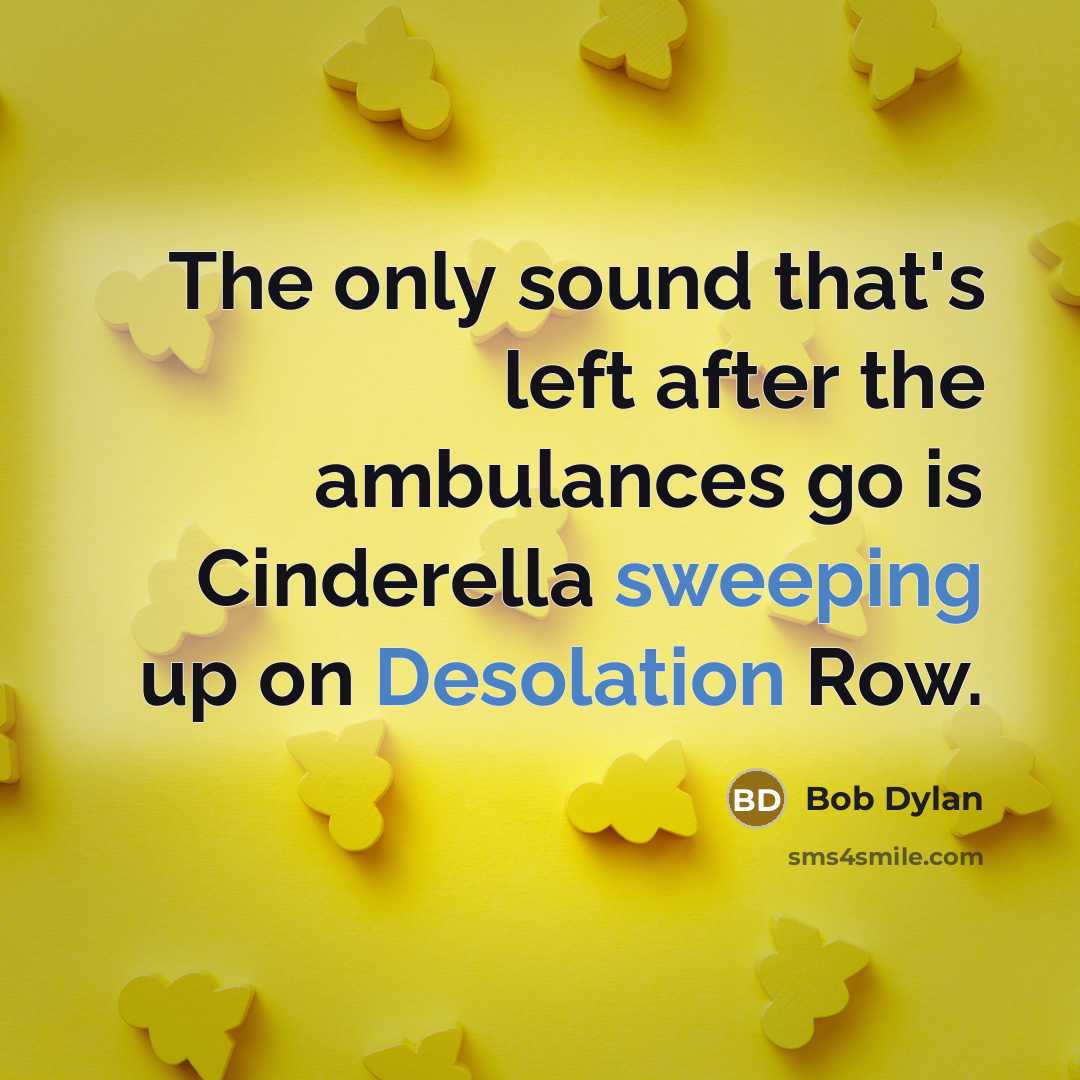“The only sound that's left after the ambulances go is Cinderella sweeping up on Desolation Row.” quote by Bob Dylan