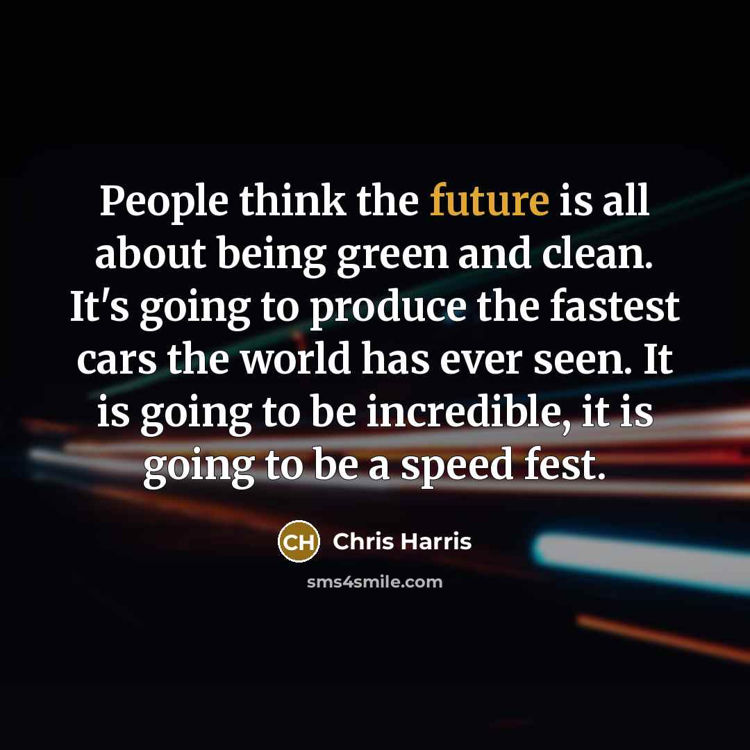 “People think the future is all about being green and clean. It's going to produce the fastest cars the world has ever seen. It is going to be incredible, it is going to be a speed fest.” quote by Chris Harris