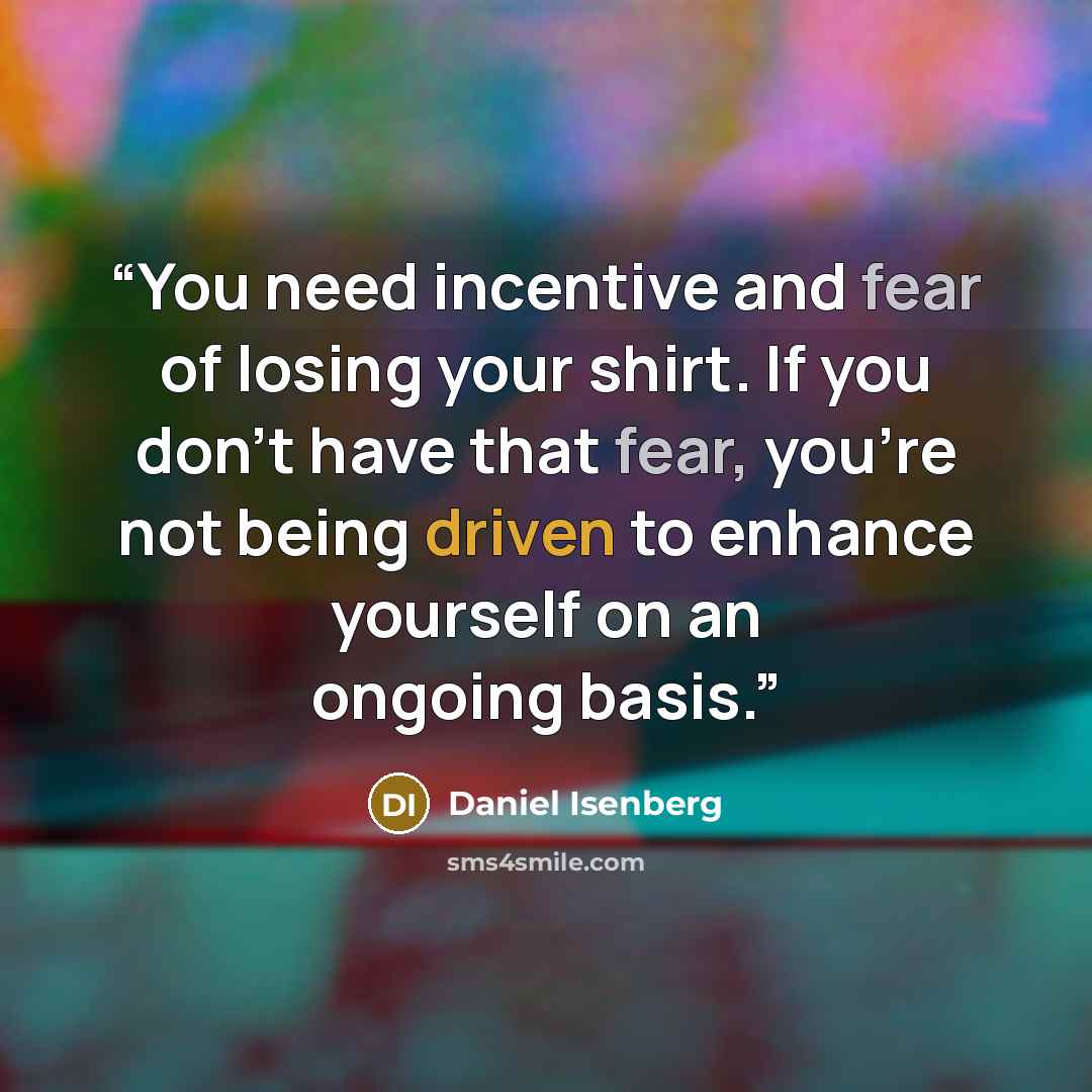 “You need incentive and fear of losing your shirt. If you don’t have that fear, you’re not being driven to enhance yourself on an ongoing basis.” quote by Daniel Isenberg